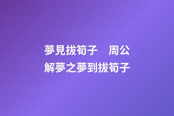 夢見拔筍子　周公解夢之夢到拔筍子